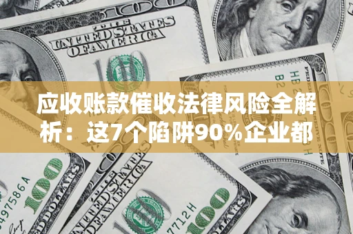济南应收账款催收法律风险全解析：这7个陷阱90%企业都踩过（含合规应对指南）