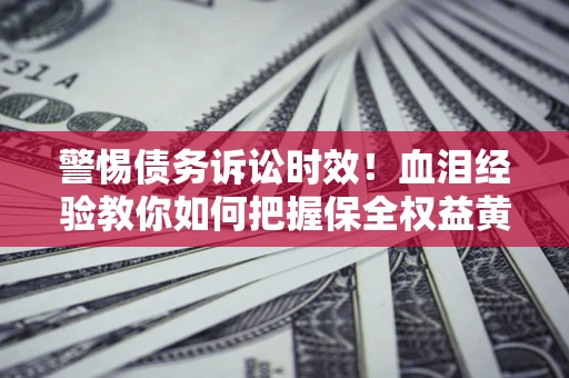 济南警惕债务诉讼时效！血泪经验教你如何把握保全权益黄金期