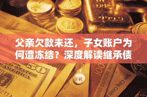 济南父亲欠款未还，子女账户为何遭冻结？深度解读继承债务迷局