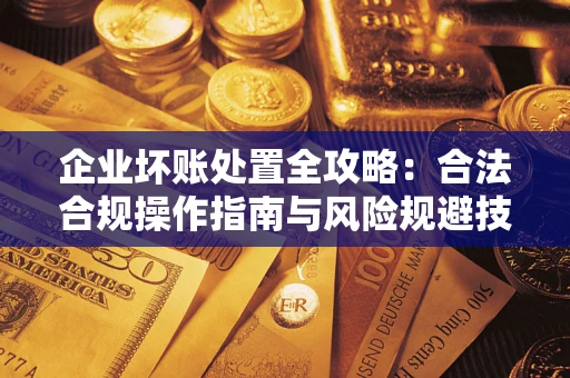 济南企业坏账处置全攻略：合法合规操作指南与风险规避技巧解析