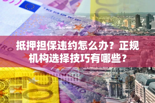 济南抵押担保违约怎么办？正规机构选择技巧有哪些？