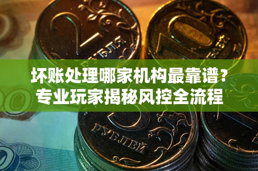 济南坏账处理哪家机构最靠谱？专业玩家揭秘风控全流程