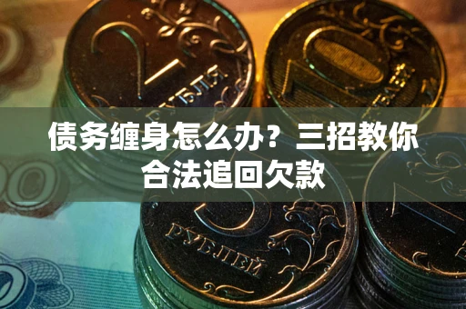济南债务缠身怎么办？三招教你合法追回欠款
