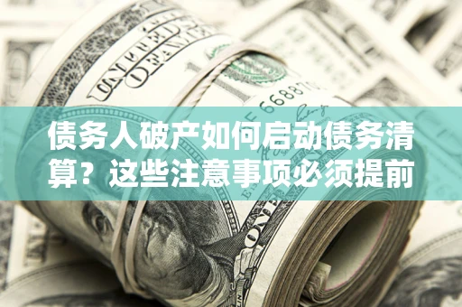 济南债务人破产如何启动债务清算？这些注意事项必须提前知道