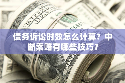 济南债务诉讼时效怎么计算？中断索赔有哪些技巧？