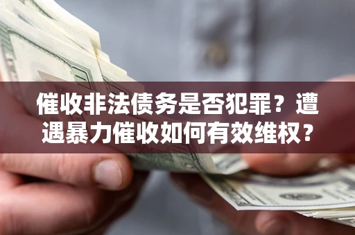 济南催收非法债务是否犯罪?遭遇暴力催收如何有效维权? 济南催收非法债务是否犯罪?遭遇暴力催收如何有效维权?