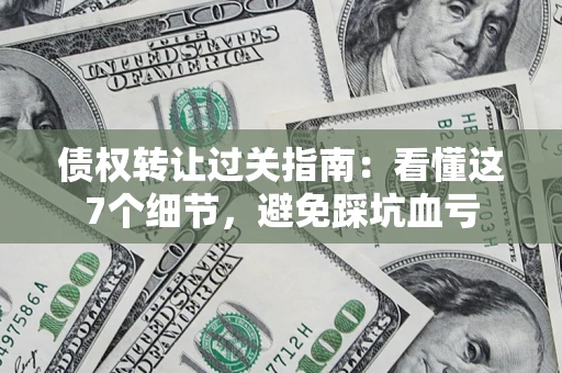 济南债权转让过关指南：看懂这7个细节，避免踩坑血亏