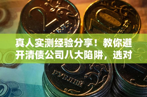 济南真人实测经验分享！教你避开清债公司八大陷阱，选对机构少走十年弯路