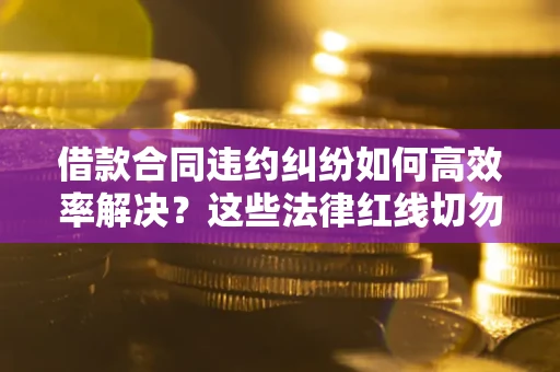 济南借款合同违约纠纷如何高效率解决？这些法律红线切勿触碰