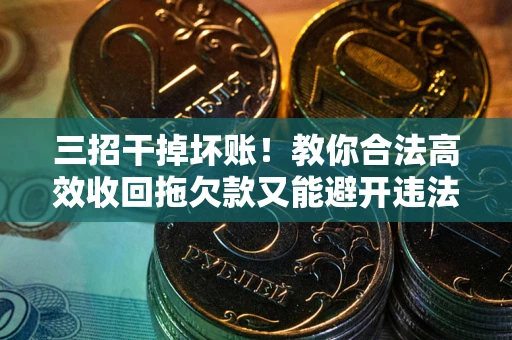 济南三招干掉坏账！教你合法高效收回拖欠款又能避开违法雷区