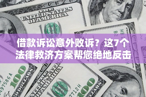 济南借款诉讼意外败诉？这7个法律救济方案帮您绝地反击！