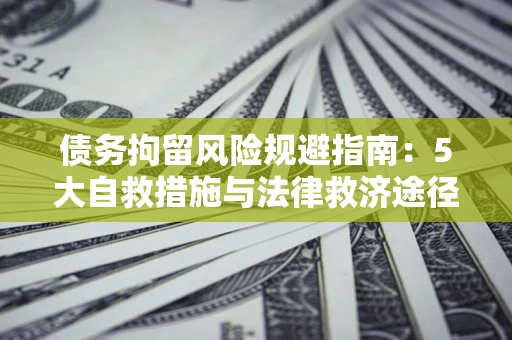 济南债务拘留风险规避指南：5大自救措施与法律救济途径
