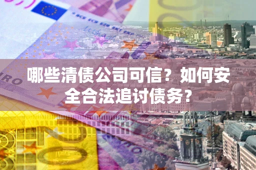 济南哪些清债公司可信？如何安全合法追讨债务？