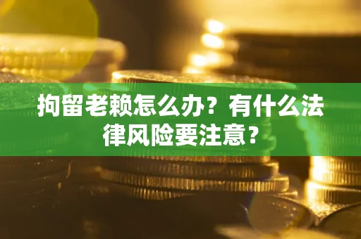 济南拘留老赖怎么办？有什么法律风险要注意？