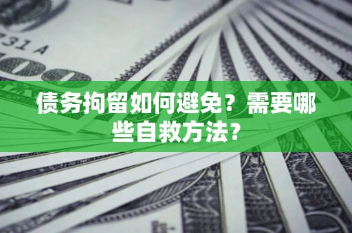 济南债务拘留如何避免？需要哪些自救方法？