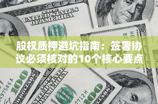 济南股权质押避坑指南:签署协议必须核对的10个核心要点 济南股权质押避坑指南:签署协议必须核对的10个核心要点