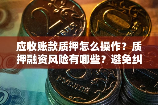 济南应收账款质押怎么操作？质押融资风险有哪些？避免纠纷高效融资技巧