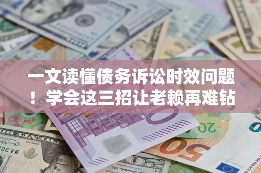 济南一文读懂债务诉讼时效问题！学会这三招让老赖再难钻空子