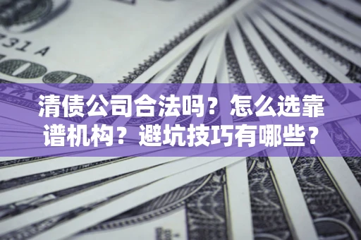 济南清债公司合法吗？怎么选靠谱机构？避坑技巧有哪些？
