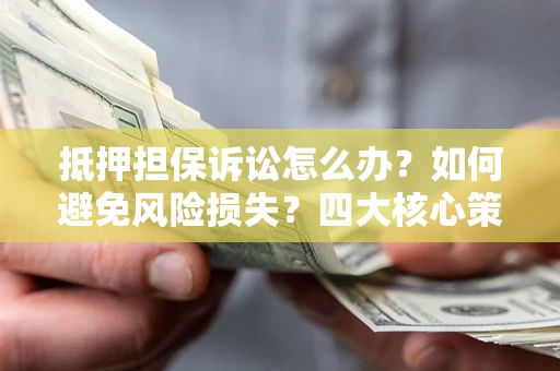 济南抵押担保诉讼怎么办？如何避免风险损失？四大核心策略全解读