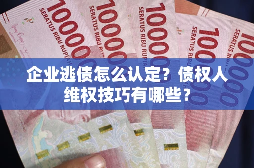 济南企业逃债怎么认定？债权人维权技巧有哪些？