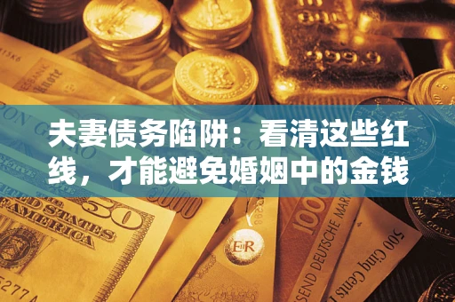 济南夫妻债务陷阱：看清这些红线，才能避免婚姻中的金钱危机