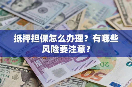 济南抵押担保怎么办理？有哪些风险要注意？