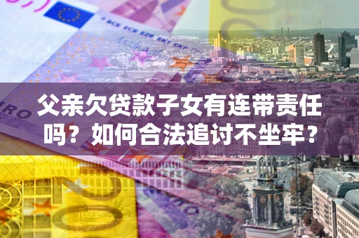 济南父亲欠贷款子女有连带责任吗？如何合法追讨不坐牢？