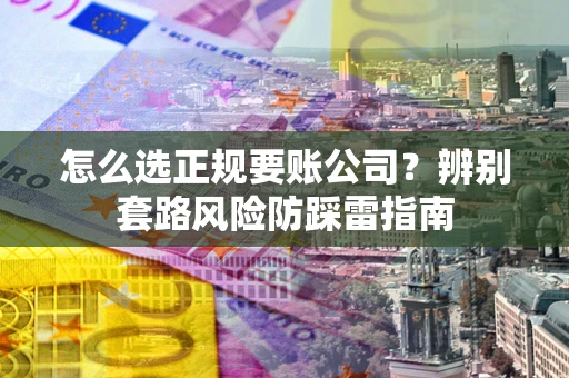 济南怎么选正规要账公司？辨别套路风险防踩雷指南