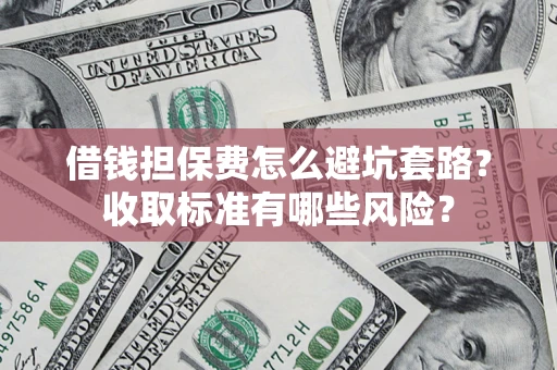 济南借钱担保费怎么避坑套路?收取标准有哪些风险? 济南借钱担保费怎么避坑套路?收取标准有哪些风险?