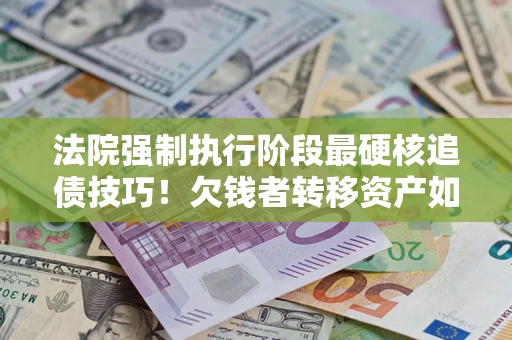 济南法院强制执行阶段最硬核追债技巧！欠钱者转移资产如何破解？