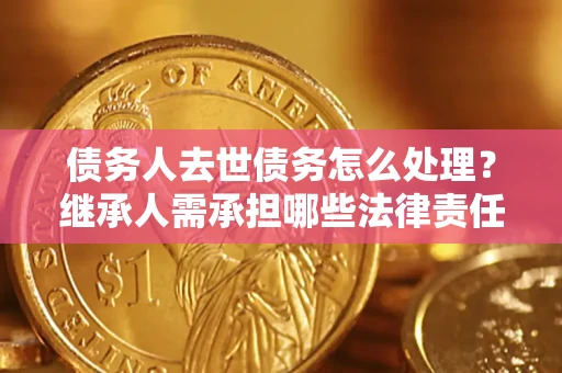 济南债务人去世债务怎么处理？继承人需承担哪些法律责任？