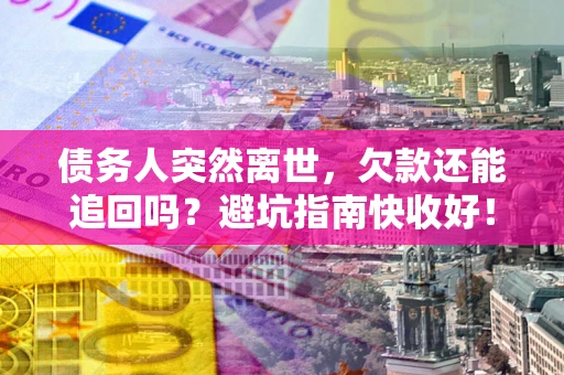 济南债务人突然离世，欠款还能追回吗？避坑指南快收好！