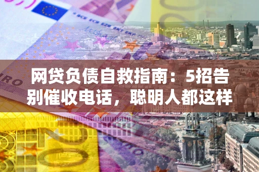 济南网贷负债自救指南：5招告别催收电话，聪明人都这样做