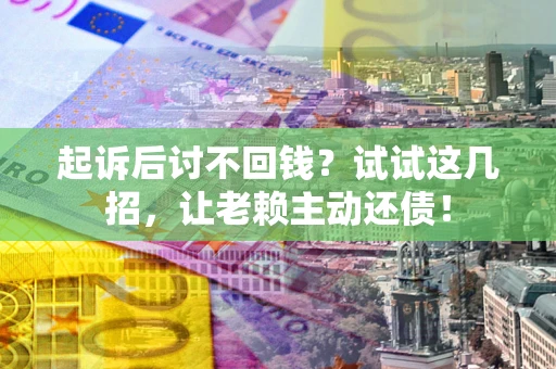 济南起诉后讨不回钱？试试这几招，让老赖主动还债！