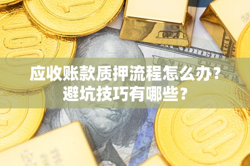 济南应收账款质押流程怎么办？避坑技巧有哪些？