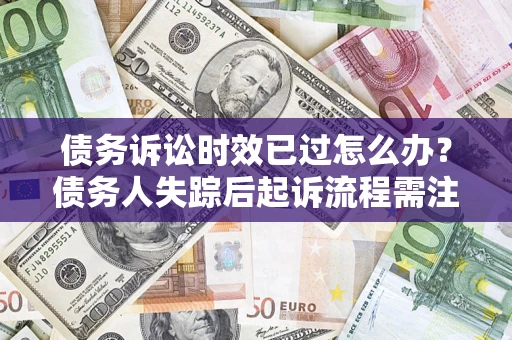 济南债务诉讼时效已过怎么办？债务人失踪后起诉流程需注意什么？