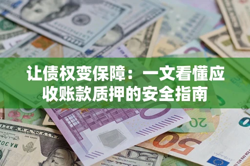 济南让债权变保障：一文看懂应收账款质押的安全指南