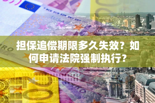 济南担保追偿期限多久失效？如何申请法院强制执行？