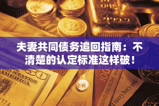 济南夫妻共同债务追回指南：不清楚的认定标准这样破！