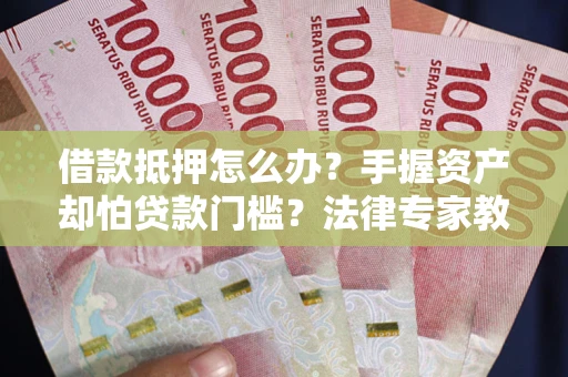济南借款抵押怎么办？手握资产却怕贷款门槛？法律专家教你办抵押不踩坑