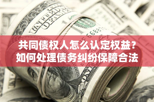 济南共同债权人怎么认定权益？如何处理债务纠纷保障合法权益？