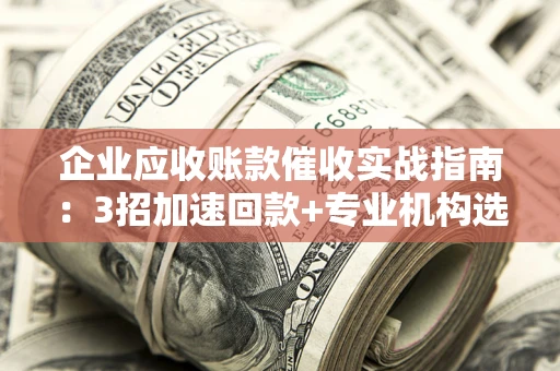济南企业应收账款催收实战指南：3招加速回款+专业机构选择避坑