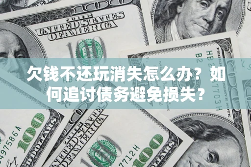 济南欠钱不还玩消失怎么办？如何追讨债务避免损失？