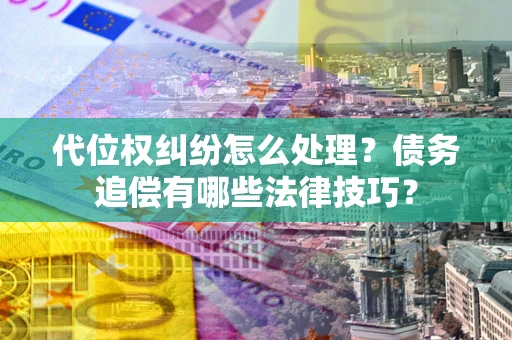济南代位权纠纷怎么处理？债务追偿有哪些法律技巧？