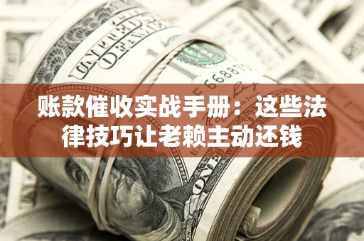 济南账款催收实战手册：这些法律技巧让老赖主动还钱