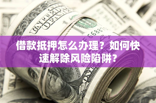 济南借款抵押怎么办理？如何快速解除风险陷阱？