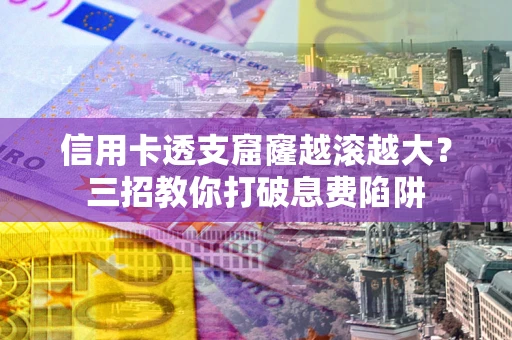 济南信用卡透支窟窿越滚越大？三招教你打破息费陷阱