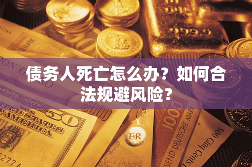 济南债务人死亡怎么办？如何合法规避风险？