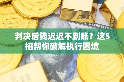 济南判决后钱迟迟不到账？这5招帮你破解执行困境